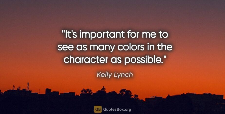 Kelly Lynch quote: "It's important for me to see as many colors in the character..."