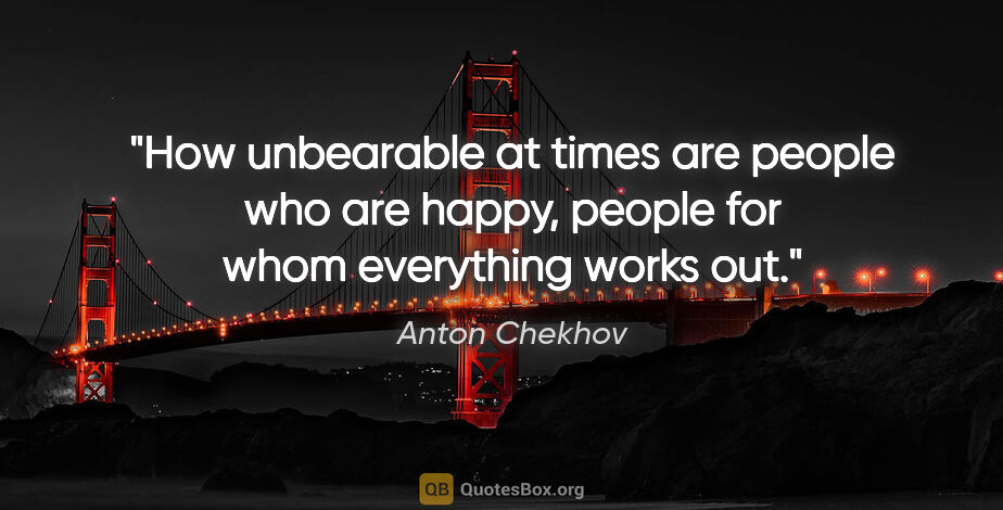 Anton Chekhov quote: "How unbearable at times are people who are happy, people for..."