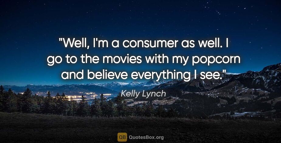Kelly Lynch quote: "Well, I'm a consumer as well. I go to the movies with my..."