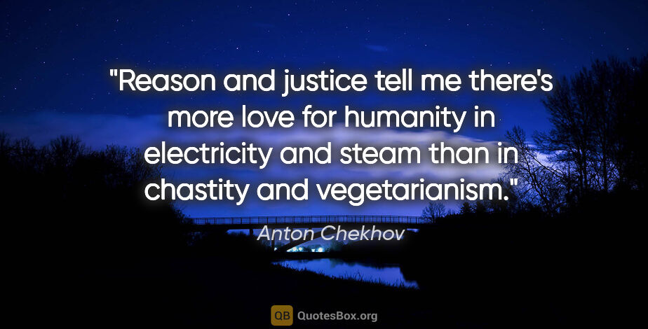 Anton Chekhov quote: "Reason and justice tell me there's more love for humanity in..."