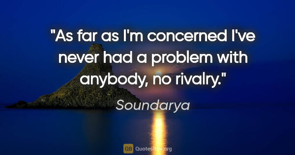 Soundarya quote: "As far as I'm concerned I've never had a problem with anybody,..."