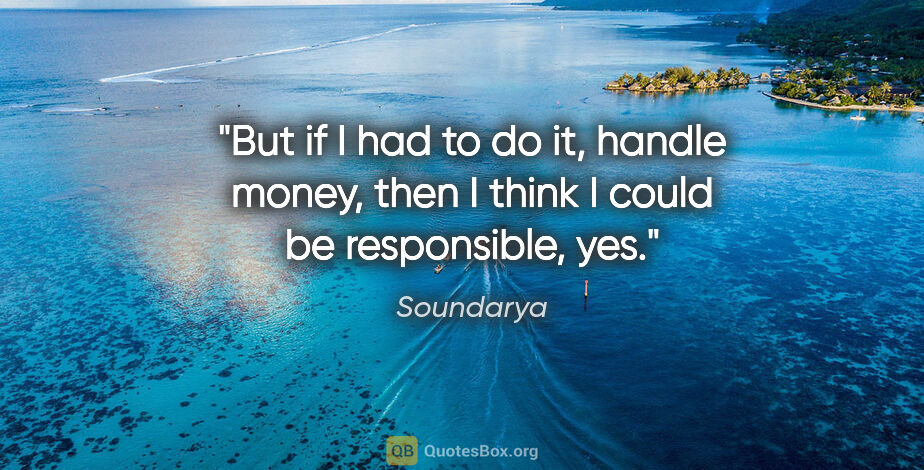 Soundarya quote: "But if I had to do it, handle money, then I think I could be..."