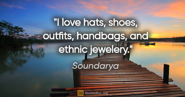 Soundarya quote: "I love hats, shoes, outfits, handbags, and ethnic jewelery."