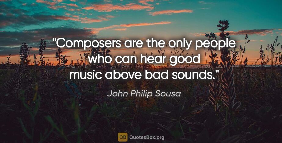 John Philip Sousa quote: "Composers are the only people who can hear good music above..."