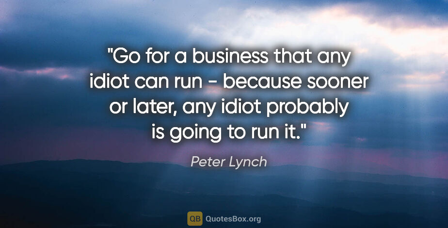 Peter Lynch quote: "Go for a business that any idiot can run - because sooner or..."