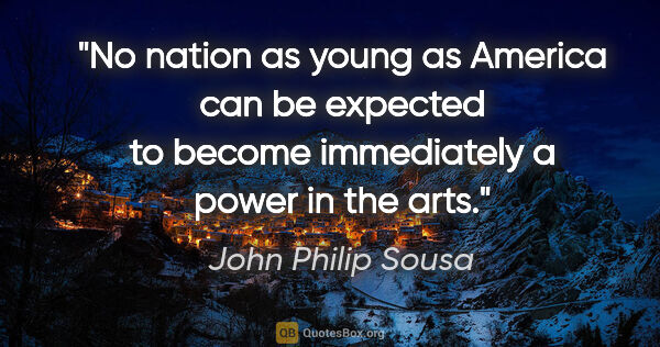 John Philip Sousa quote: "No nation as young as America can be expected to become..."