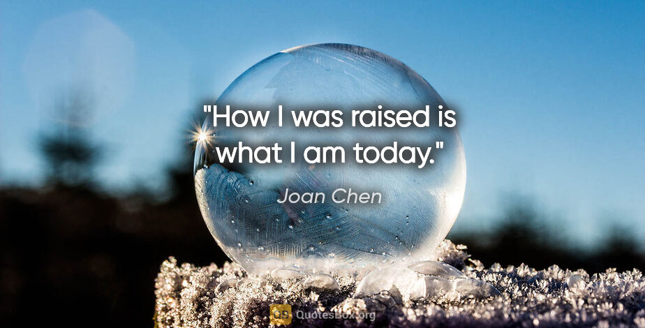 Joan Chen quote: "How I was raised is what I am today."