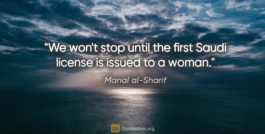 Manal al-Sharif quote: "We won't stop until the first Saudi license is issued to a woman."