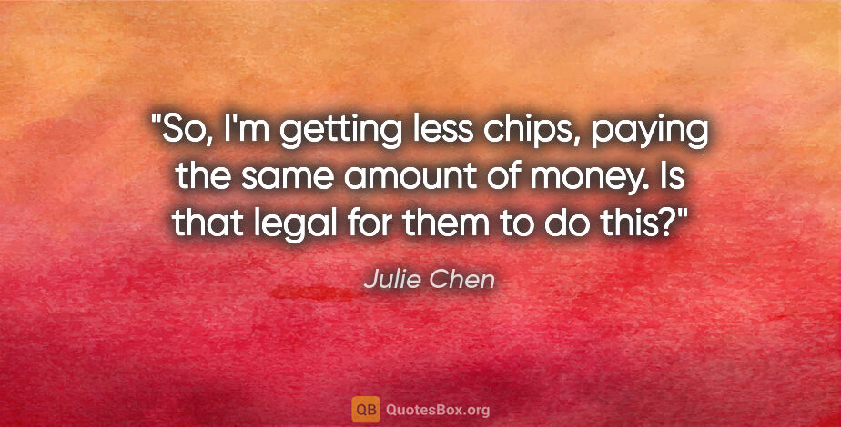 Julie Chen quote: "So, I'm getting less chips, paying the same amount of money...."
