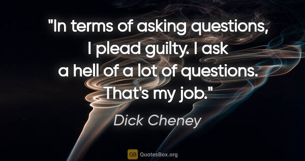 Dick Cheney quote: "In terms of asking questions, I plead guilty. I ask a hell of..."