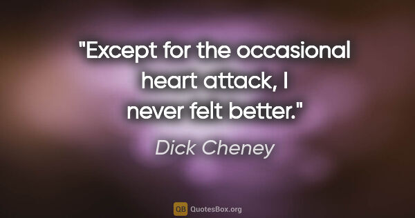 Dick Cheney quote: "Except for the occasional heart attack, I never felt better."