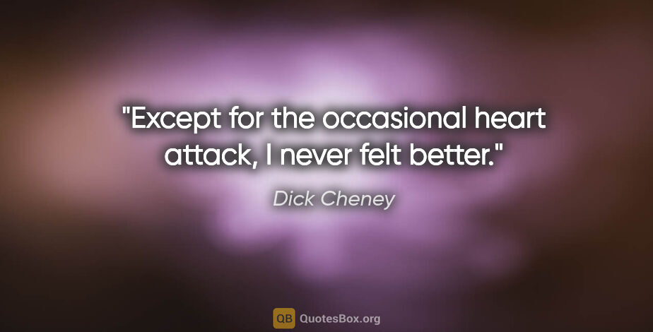 Dick Cheney quote: "Except for the occasional heart attack, I never felt better."