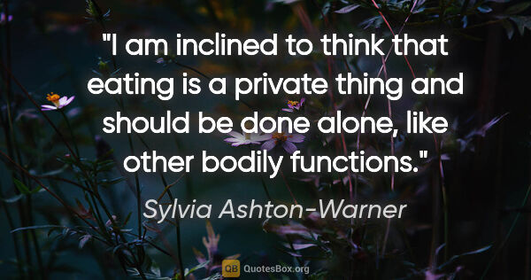 Sylvia Ashton-Warner quote: "I am inclined to think that eating is a private thing and..."