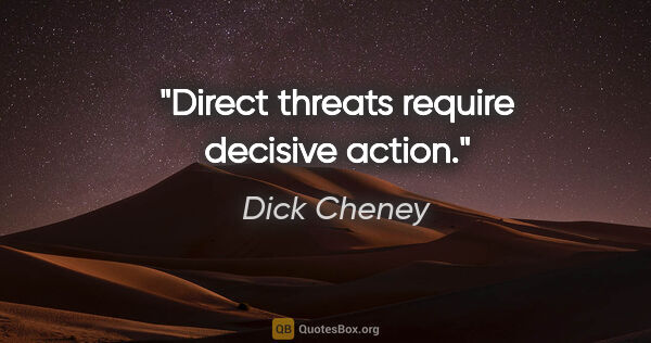 Dick Cheney quote: "Direct threats require decisive action."