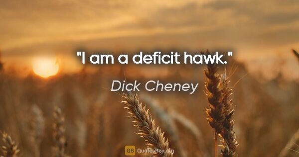 Dick Cheney quote: "I am a deficit hawk."