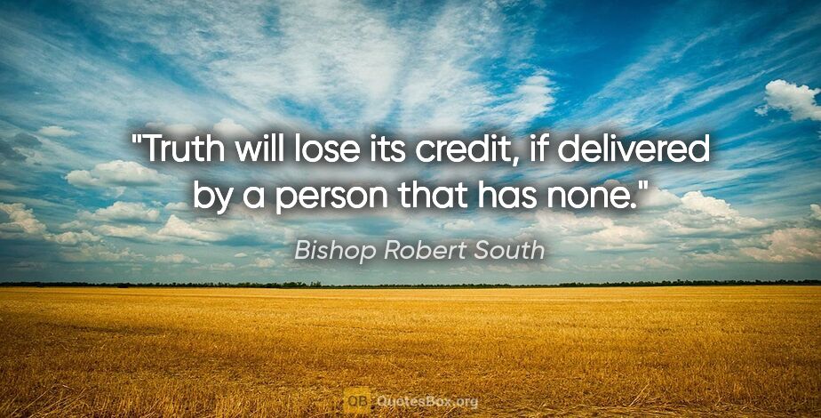 Bishop Robert South quote: "Truth will lose its credit, if delivered by a person that has..."