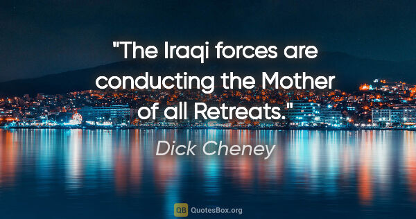 Dick Cheney quote: "The Iraqi forces are conducting the Mother of all Retreats."