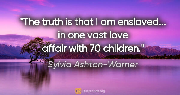 Sylvia Ashton-Warner quote: "The truth is that I am enslaved... in one vast love affair..."