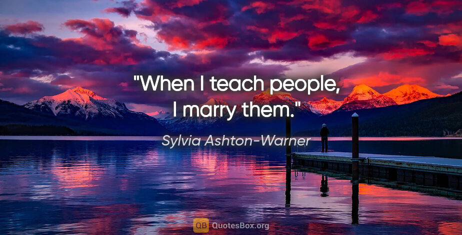 Sylvia Ashton-Warner quote: "When I teach people, I marry them."