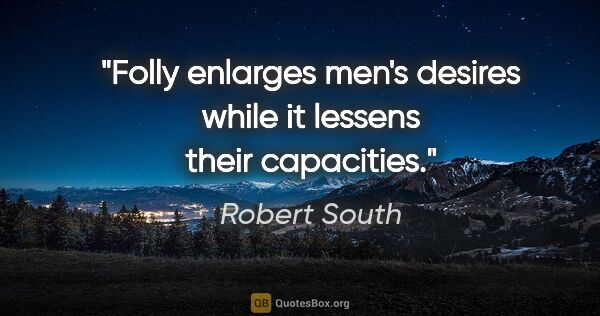 Robert South quote: "Folly enlarges men's desires while it lessens their capacities."