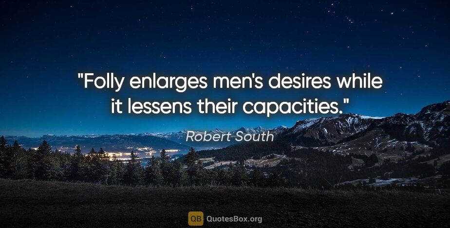 Robert South quote: "Folly enlarges men's desires while it lessens their capacities."
