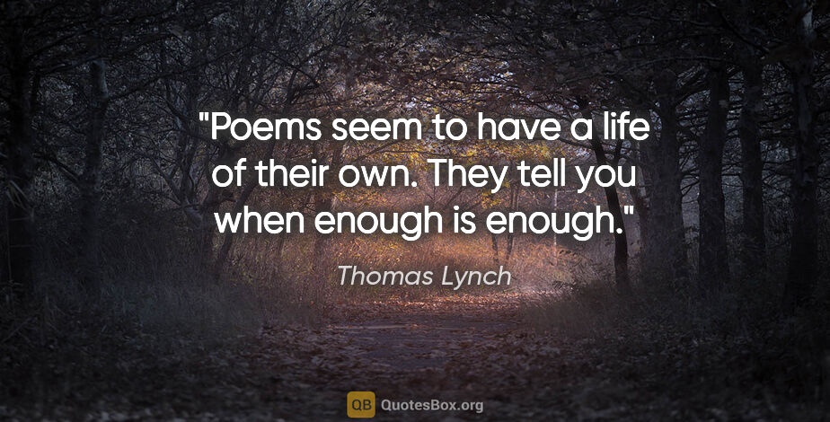 Thomas Lynch quote: "Poems seem to have a life of their own. They tell you when..."