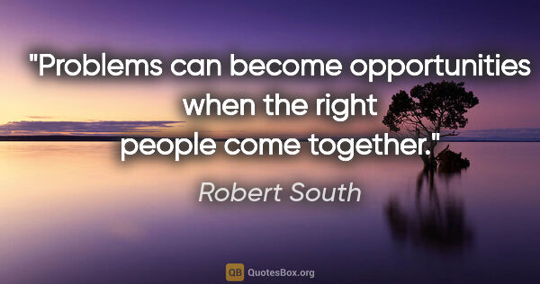 Robert South quote: "Problems can become opportunities when the right people come..."