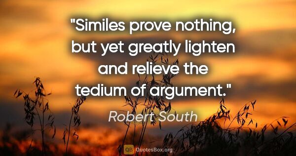 Robert South quote: "Similes prove nothing, but yet greatly lighten and relieve the..."