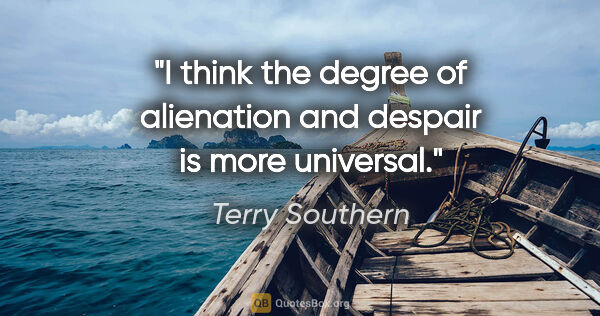 Terry Southern quote: "I think the degree of alienation and despair is more universal."