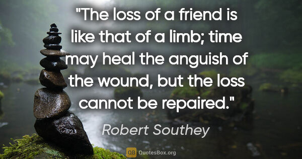 Robert Southey quote: "The loss of a friend is like that of a limb; time may heal the..."