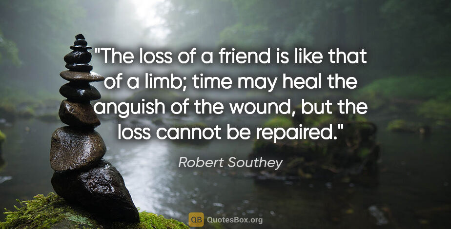 Robert Southey quote: "The loss of a friend is like that of a limb; time may heal the..."