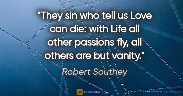 Robert Southey quote: "They sin who tell us Love can die: with Life all other..."