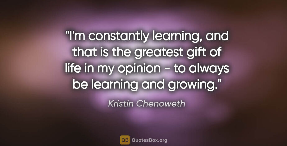 Kristin Chenoweth quote: "I'm constantly learning, and that is the greatest gift of life..."