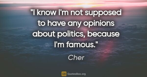 Cher quote: "I know I'm not supposed to have any opinions about politics,..."