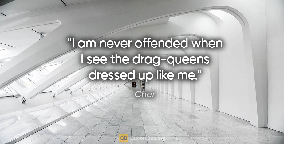 Cher quote: "I am never offended when I see the drag-queens dressed up like..."