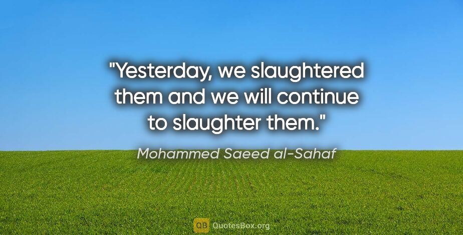 Mohammed Saeed al-Sahaf quote: "Yesterday, we slaughtered them and we will continue to..."
