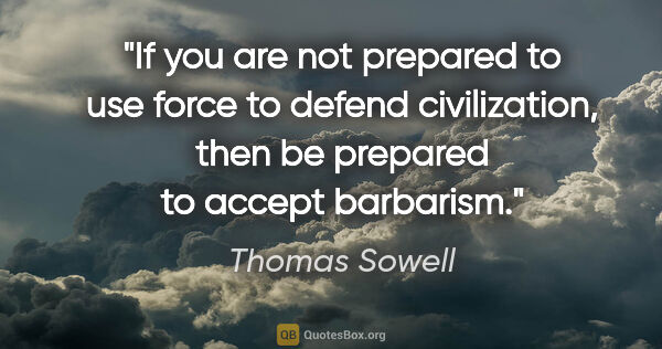 Thomas Sowell quote: "If you are not prepared to use force to defend civilization,..."