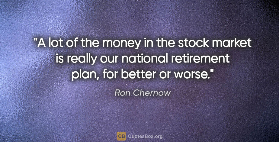 Ron Chernow quote: "A lot of the money in the stock market is really our national..."