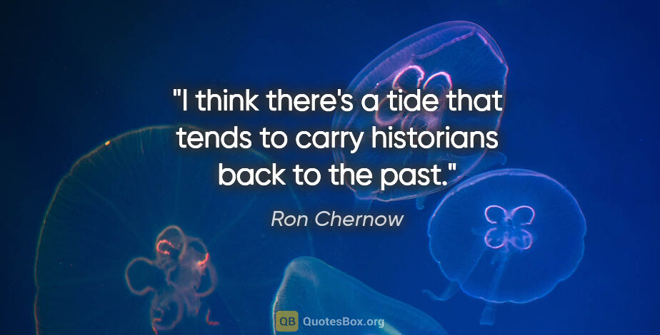 Ron Chernow quote: "I think there's a tide that tends to carry historians back to..."