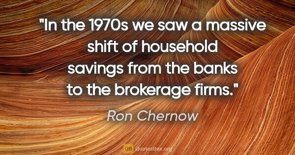 Ron Chernow quote: "In the 1970s we saw a massive shift of household savings from..."