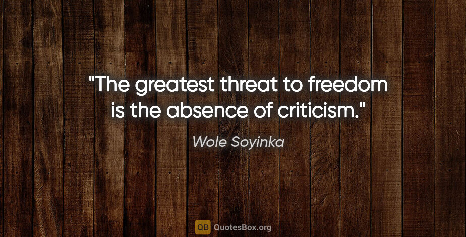 Wole Soyinka quote: "The greatest threat to freedom is the absence of criticism."