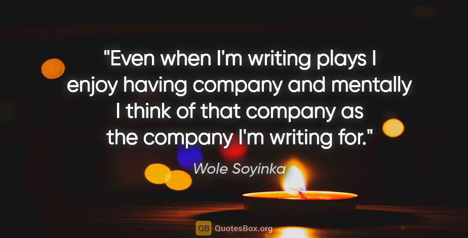 Wole Soyinka quote: "Even when I'm writing plays I enjoy having company and..."