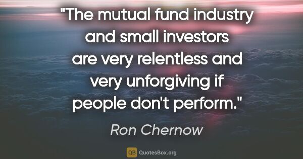Ron Chernow quote: "The mutual fund industry and small investors are very..."