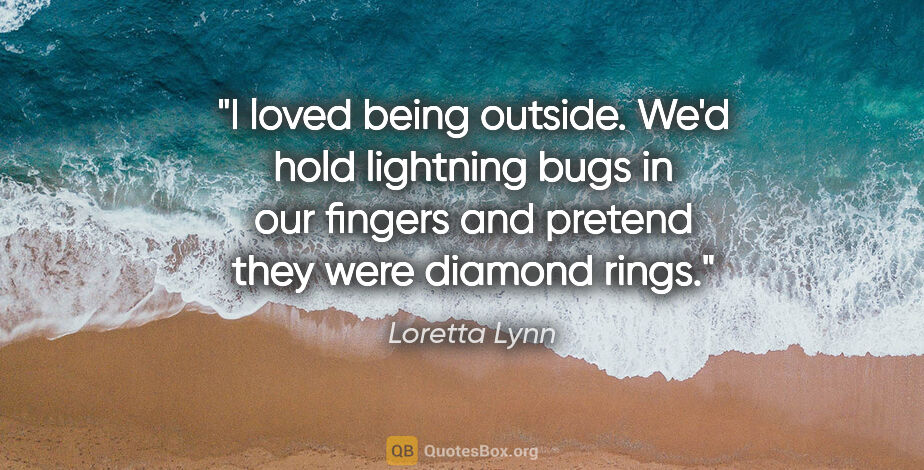 Loretta Lynn quote: "I loved being outside. We'd hold lightning bugs in our fingers..."
