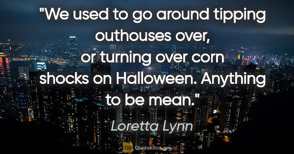 Loretta Lynn quote: "We used to go around tipping outhouses over, or turning over..."