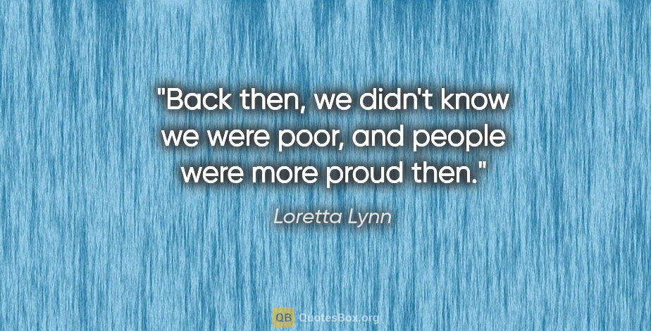 Loretta Lynn quote: "Back then, we didn't know we were poor, and people were more..."