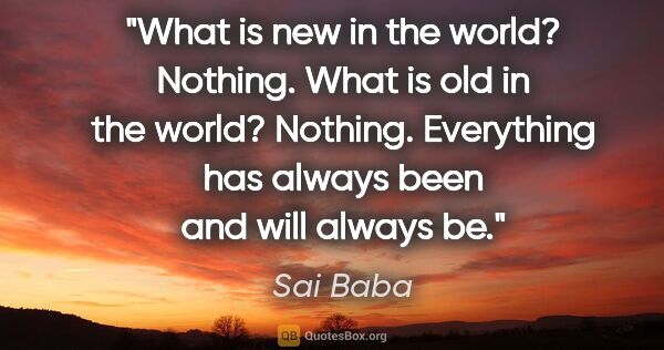 Sai Baba quote: "What is new in the world? Nothing. What is old in the world?..."