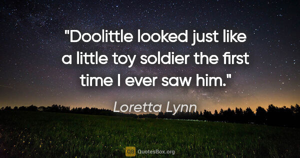 Loretta Lynn quote: "Doolittle looked just like a little toy soldier the first time..."