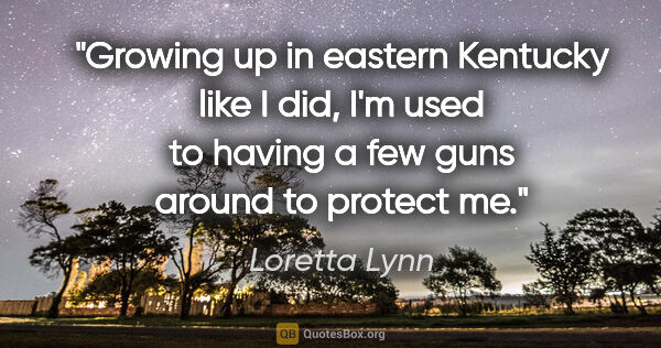 Loretta Lynn quote: "Growing up in eastern Kentucky like I did, I'm used to having..."