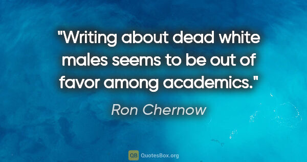 Ron Chernow quote: "Writing about dead white males seems to be out of favor among..."